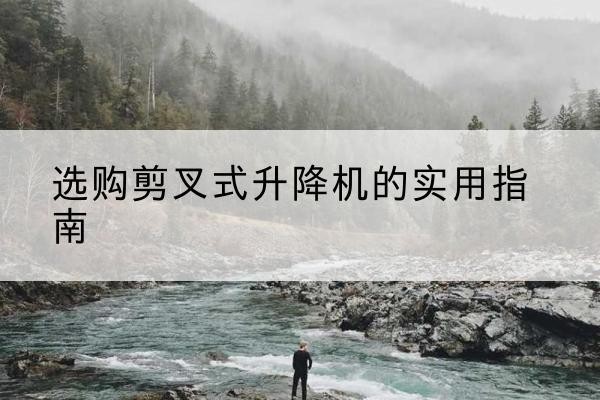 闵行区剪叉式升降机怎么选-选购剪叉式升降机的实用指南