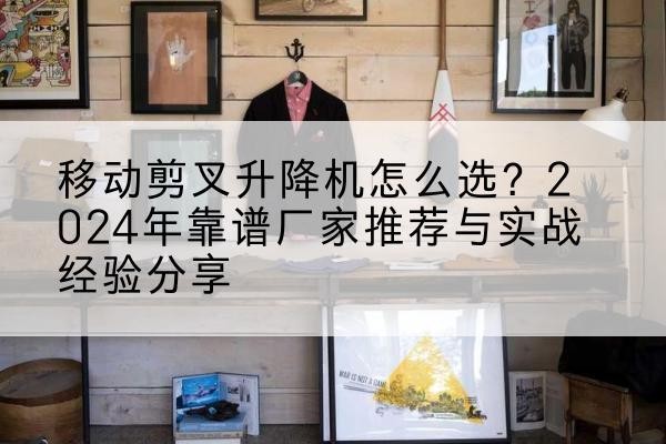 闵行区升降平台厂家推荐-移动剪叉升降机怎么选?2024年靠谱厂家推荐与实战经验分享