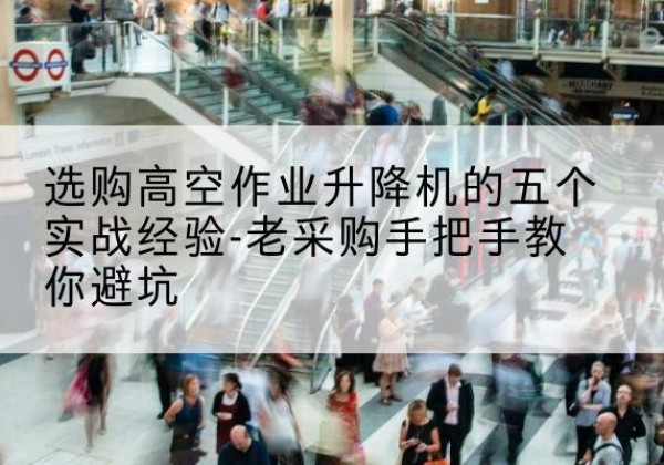 闵行区高空作业升降机厂家-选购高空作业升降机的五个实战经验-老采购手把手教你避坑