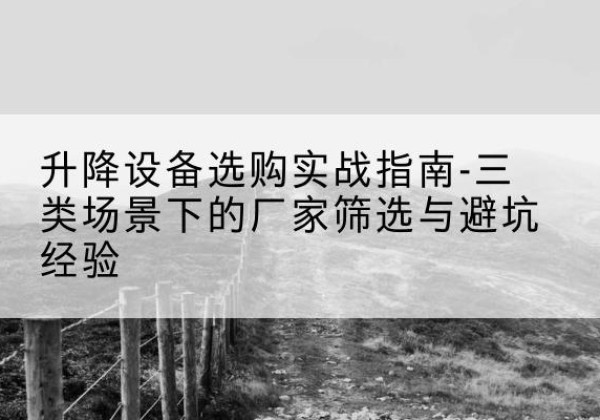 闵行区移动式升降机厂家推荐-升降设备选购实战指南-三类场景下的厂家筛选与避坑经验