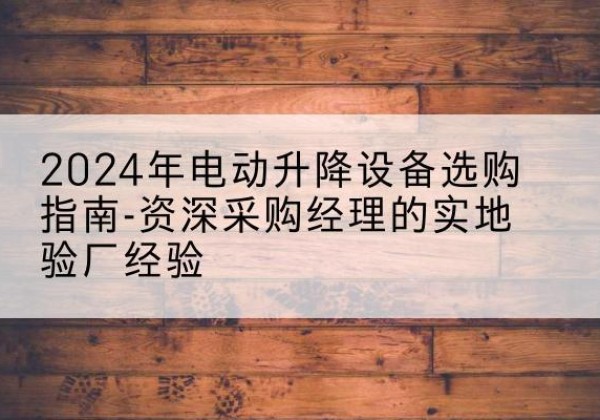 闵行区电动剪叉升降平台厂家-2024年电动升降设备选购指南-资深采购经理的实地验厂经验