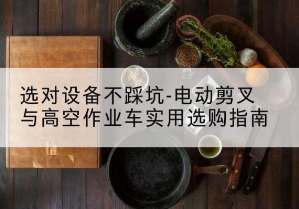 闵行区电动剪叉升降平台怎么选-选对设备不踩坑-电动剪叉与高空作业车实用选购指南