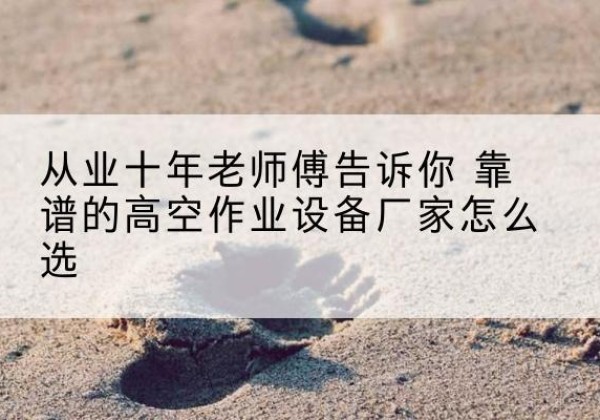 闵行区高空作业升降机厂家推荐-从业十年老师傅告诉你 靠谱的高空作业设备厂家怎么选
