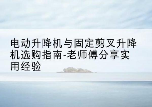 闵行区电动升降机怎么选-电动升降机与固定剪叉升降机选购指南-老师傅分享实用经验