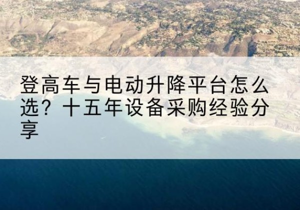 闵行区登高车厂家厂家-登高车与电动升降平台怎么选？十五年设备采购经验分享