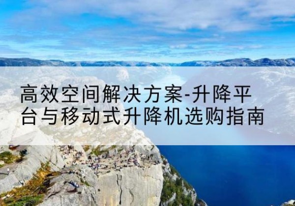 闵行区升降平台厂家-*空间解决方案-升降平台与移动式升降机选购指南