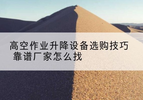 闵行区电动升降平台厂家推荐-高空作业升降设备选购技巧 靠谱厂家怎么找