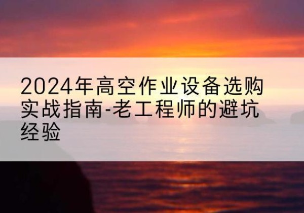闵行区高空作业升降机厂家推荐-2024年高空作业设备选购实战指南-老工程师的避坑经验